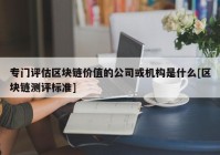 专门评估区块链价值的公司或机构是什么[区块链测评标准]