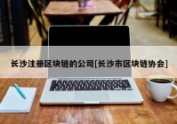 长沙注册区块链的公司[长沙市区块链协会]