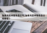 加拿大区块链生态公司[加拿大区块链生态公司排名]