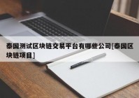 泰国测试区块链交易平台有哪些公司[泰国区块链项目]