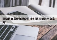 区块链交易所办理公司排名[区块链前十交易所]