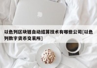 以色列区块链自动结算技术有哪些公司[以色列数字货币交易所]