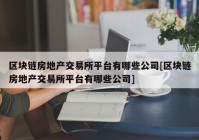 区块链房地产交易所平台有哪些公司[区块链房地产交易所平台有哪些公司]