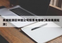 美国能源区块链公司股票有哪些[美股美国能源]