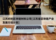 江苏好的区块链材料公司[江苏省区块链产业发展行动计划]