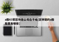 a股63家区块链公司在干啥[区块链的a股股票有哪些]