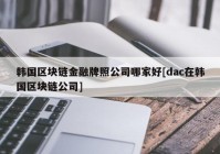 韩国区块链金融牌照公司哪家好[dac在韩国区块链公司]