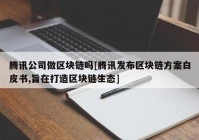 腾讯公司做区块链吗[腾讯发布区块链方案白皮书,旨在打造区块链生态]