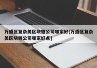 万盛区复杂美区块链公司哪家好[万盛区复杂美区块链公司哪家好点]