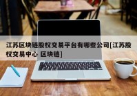 江苏区块链股权交易平台有哪些公司[江苏股权交易中心 区块链]