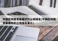 中国区块链发展看好的公司排名[中国区块链发展看好的公司排名第几]