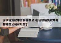 区块链贷款中介有哪些公司[区块链贷款中介有哪些公司可以做]