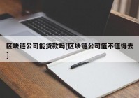 区块链公司能贷款吗[区块链公司值不值得去]