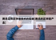 腾讯公司区块链技术的实施[腾讯的区块链产品]