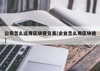 公司怎么运用区块链交易[企业怎么用区块链]