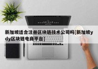 新加坡适合注册区块链技术公司吗[新加坡ydy区块链电商平台]