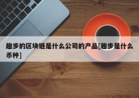 趣步的区块链是什么公司的产品[趣步是什么币种]