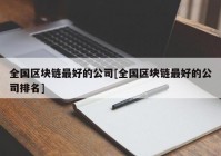 全国区块链最好的公司[全国区块链最好的公司排名]