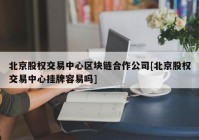 北京股权交易中心区块链合作公司[北京股权交易中心挂牌容易吗]