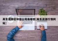 再生资源区块链公司有哪些[再生资源行情网站]