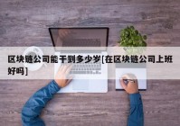 区块链公司能干到多少岁[在区块链公司上班好吗]