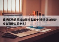 香港区块链游戏公司排名前十[香港区块链游戏公司排名前十名]